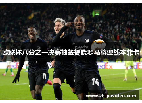 欧联杯八分之一决赛抽签揭晓罗马将迎战本菲卡