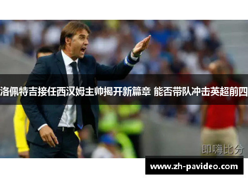 洛佩特吉接任西汉姆主帅揭开新篇章 能否带队冲击英超前四