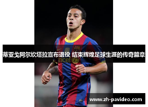 蒂亚戈阿尔坎塔拉宣布退役 结束辉煌足球生涯的传奇篇章