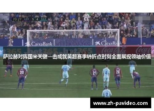 萨拉赫对阵国米关键一击成就英超赛季转折点时刻全面展现领袖价值