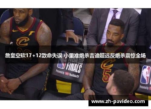 詹皇空砍17+12致命失误 小里准绝杀吉迪超远反绝杀震惊全场