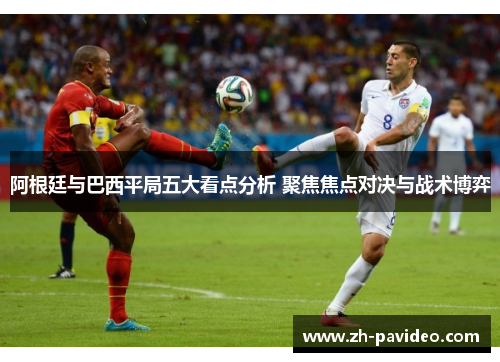阿根廷与巴西平局五大看点分析 聚焦焦点对决与战术博弈
