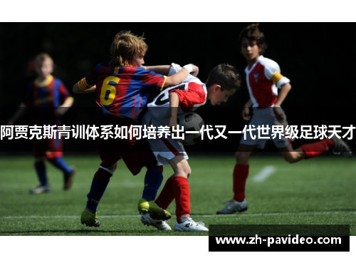 阿贾克斯青训体系如何培养出一代又一代世界级足球天才