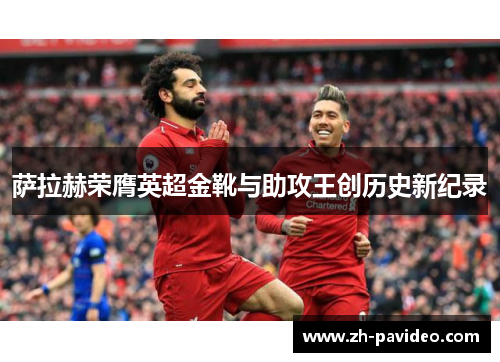 萨拉赫荣膺英超金靴与助攻王创历史新纪录 萨拉赫荣膺英超金靴与助攻王创历史新纪录