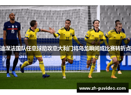 迪涅法国队任意球助攻意大利门将乌龙瞬间成比赛转折点 迪涅法国队任意球助攻意大利门将乌龙瞬间成比赛转折点